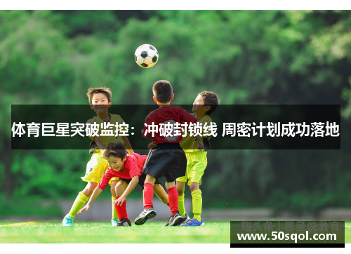 体育巨星突破监控：冲破封锁线 周密计划成功落地